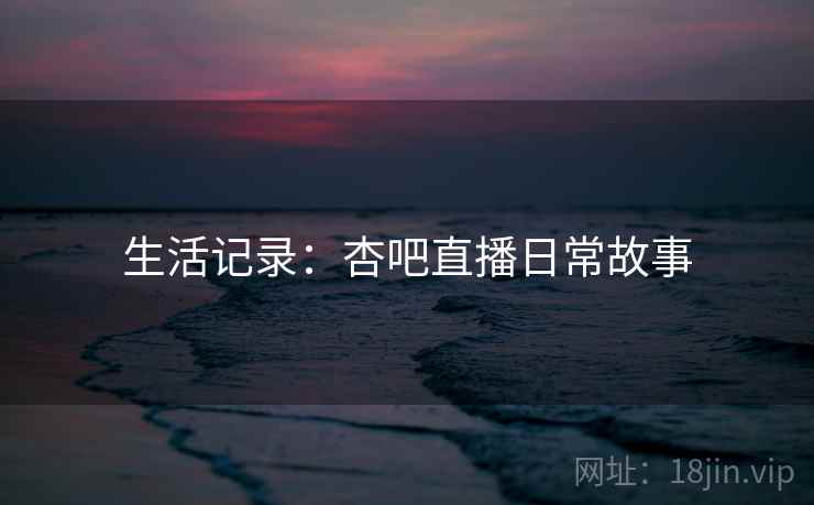 生活记录：杏吧直播日常故事