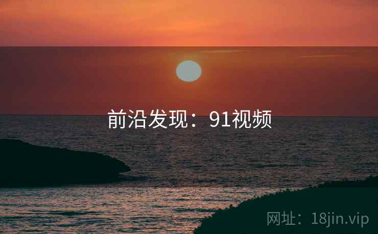 前沿发现:91视频 前沿发现:91视频
