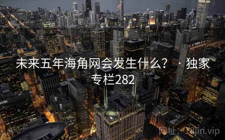 未来五年海角网会发生什么? · 独家专栏282 未来五年海角网会发生什么? · 独家专栏282