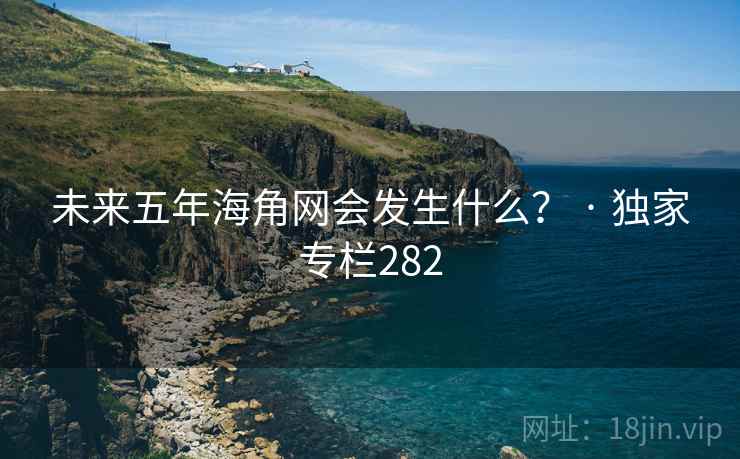 未来五年海角网会发生什么? · 独家专栏282 未来五年海角网会发生什么? · 独家专栏282
