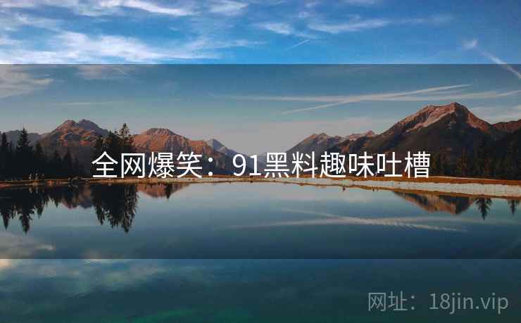 全网爆笑:91黑料趣味吐槽 全网爆笑:91黑料趣味吐槽