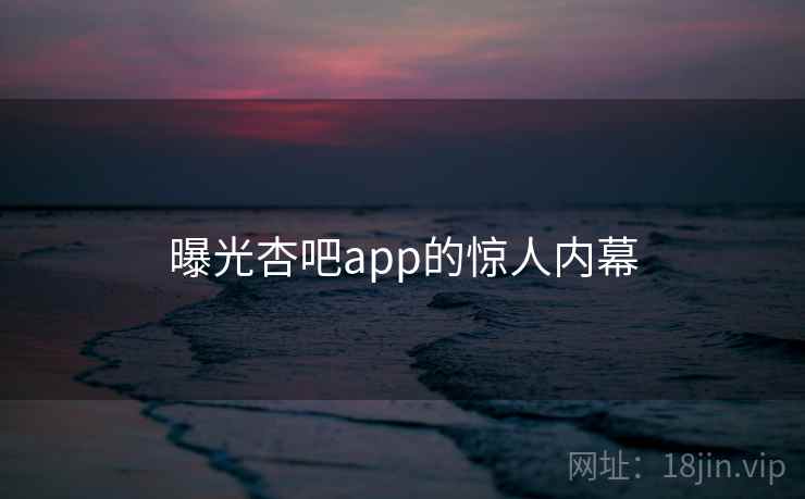 曝光杏吧app的惊人内幕