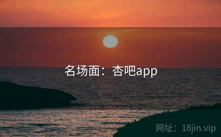 名场面：杏吧app