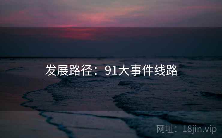 发展路径:91大事件线路 发展路径:91大事件线路