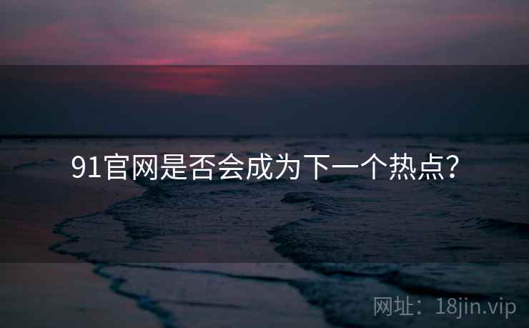 91官网是否会成为下一个热点？