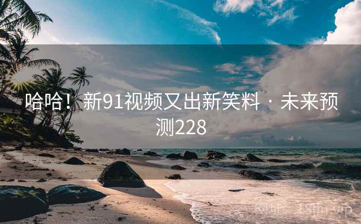 哈哈!新91视频又出新笑料 · 未来预测228 哈哈!新91视频又出新笑料 · 未来预测228