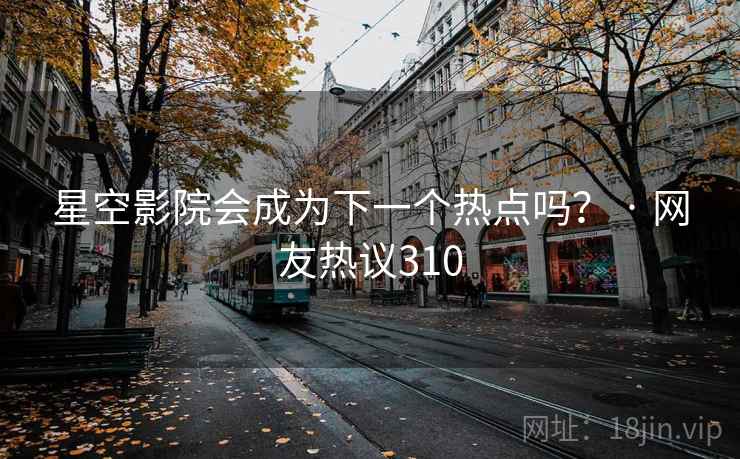 星空影院会成为下一个热点吗？ · 网友热议310