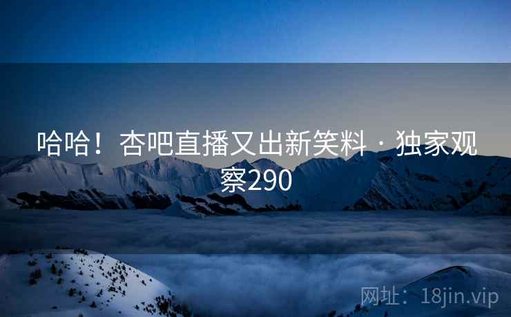 哈哈!杏吧直播又出新笑料 · 独家观察290 哈哈!杏吧直播又出新笑料 · 独家观察290