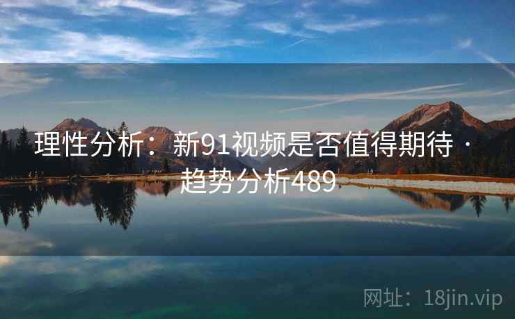 理性分析:新91视频是否值得期待 · 趋势分析489 理性分析:新91视频是否值得期待 · 趋势分析489